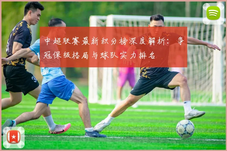 中超联赛最新积分榜深度解析:争冠保级格局与球队实力排名