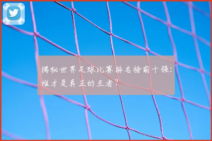 揭秘世界足球比赛排名榜前十强:谁才是真正的王者?