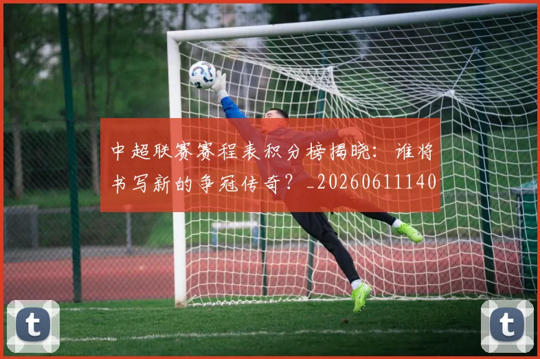 中超联赛赛程表积分榜揭晓:谁将书写新的争冠传奇?_20260611140910