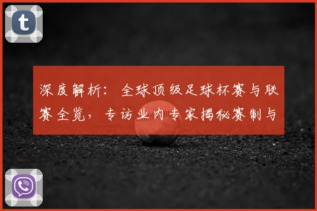 深度解析：全球顶级足球杯赛与联赛全览，专访业内专家揭秘赛制与看点