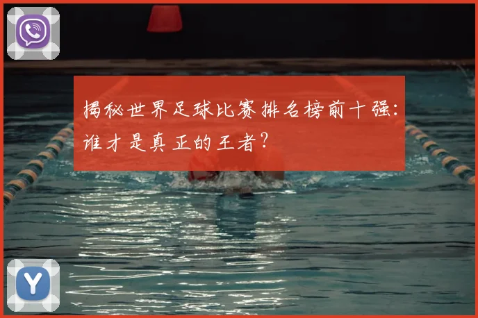 揭秘世界足球比赛排名榜前十强:谁才是真正的王者?