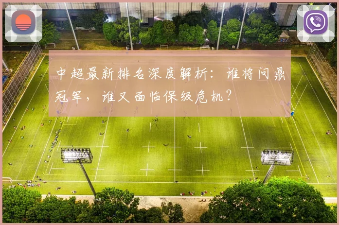中超最新排名深度解析:谁将问鼎冠军,谁又面临保级危机?
