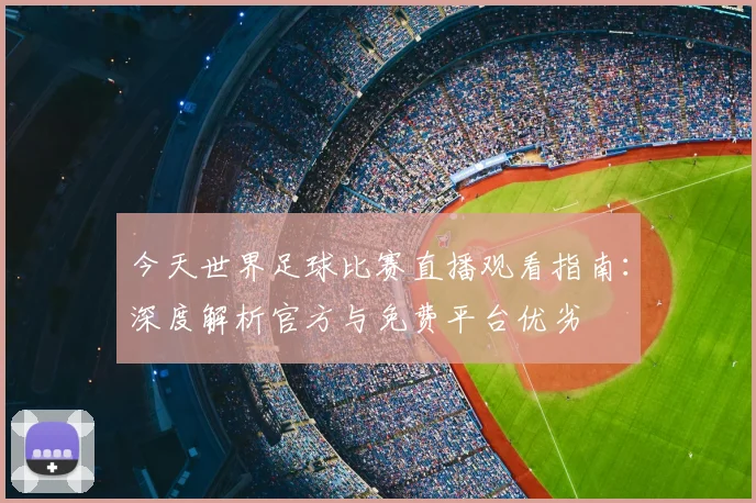 今天世界足球比赛直播观看指南：深度解析官方与免费平台优劣