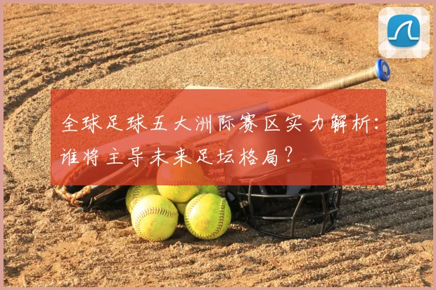 全球足球五大洲际赛区实力解析:谁将主导未来足坛格局?
