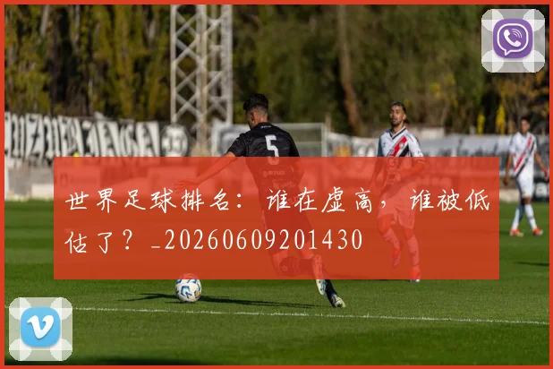 世界足球排名:谁在虚高,谁被低估了?_20260609201430