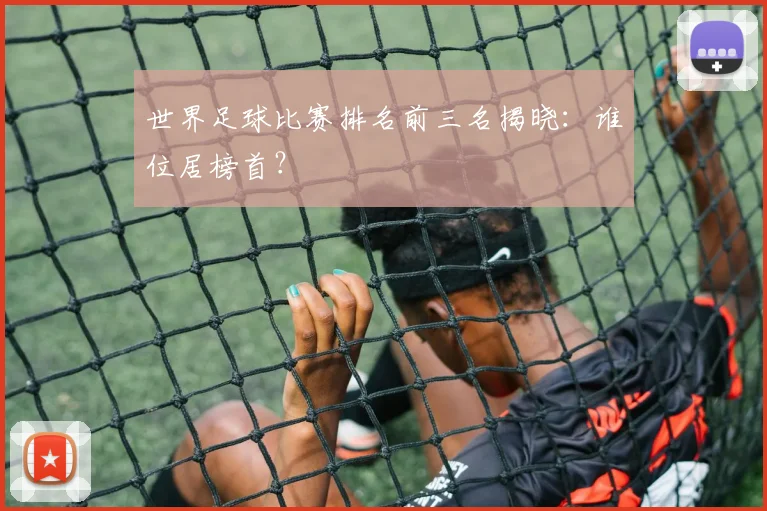 世界足球比赛排名前三名揭晓：谁位居榜首？