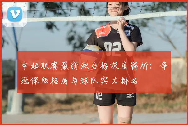 中超联赛最新积分榜深度解析:争冠保级格局与球队实力排名