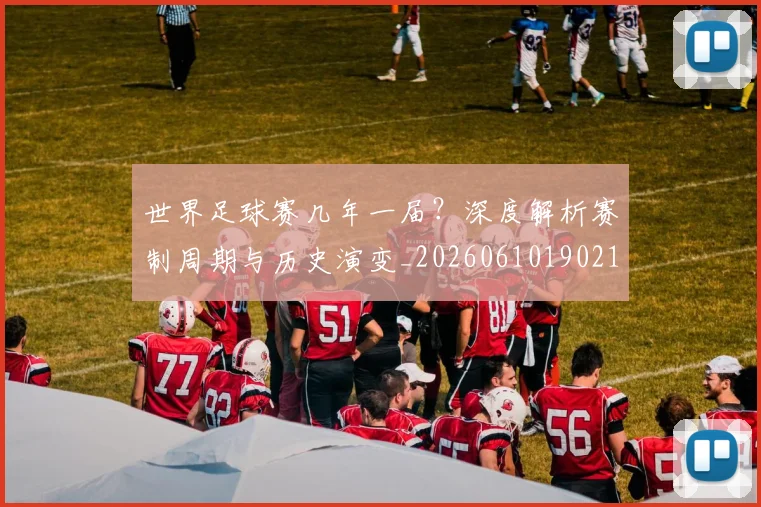 世界足球赛几年一届?深度解析赛制周期与历史演变_20260610190216