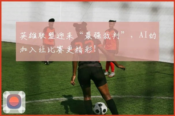 英雄联盟迎来“最强裁判”，AI的加入让比赛更精彩！