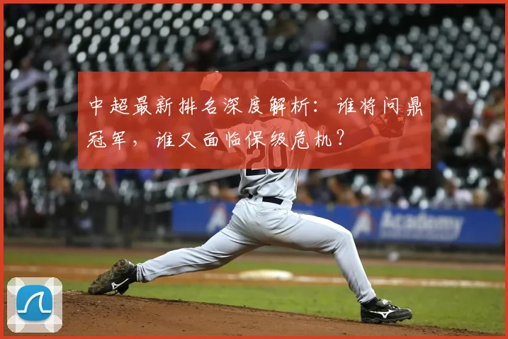 中超最新排名深度解析:谁将问鼎冠军,谁又面临保级危机?
