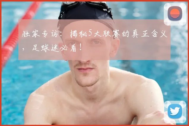 独家专访:揭秘5大联赛的真正含义,足球迷必看!