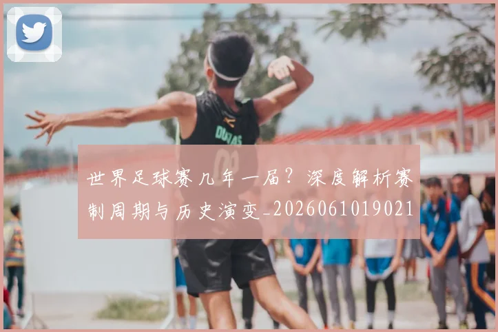 世界足球赛几年一届?深度解析赛制周期与历史演变_20260610190216