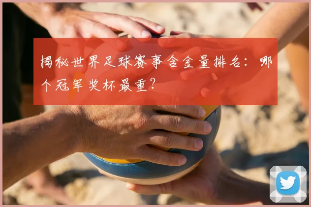 揭秘世界足球赛事含金量排名：哪个冠军奖杯最重？