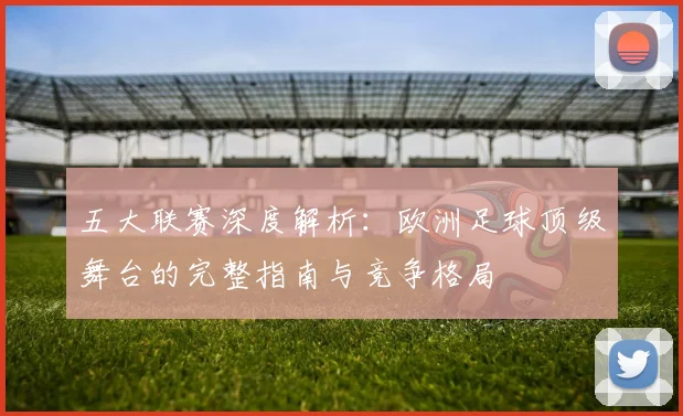 五大联赛深度解析：欧洲足球顶级舞台的完整指南与竞争格局
