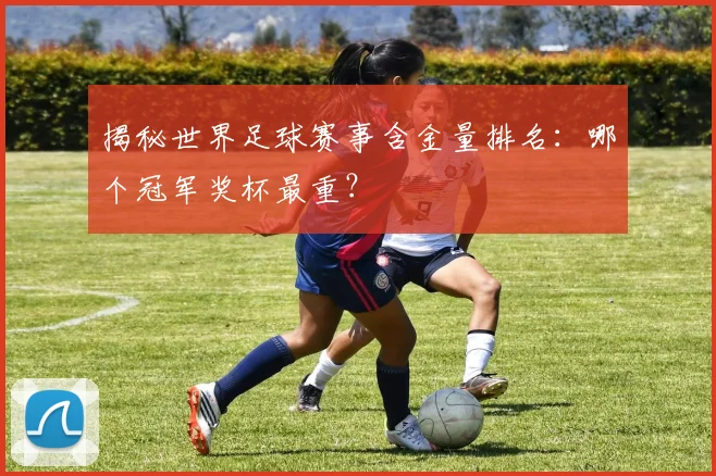 揭秘世界足球赛事含金量排名:哪个冠军奖杯最重?