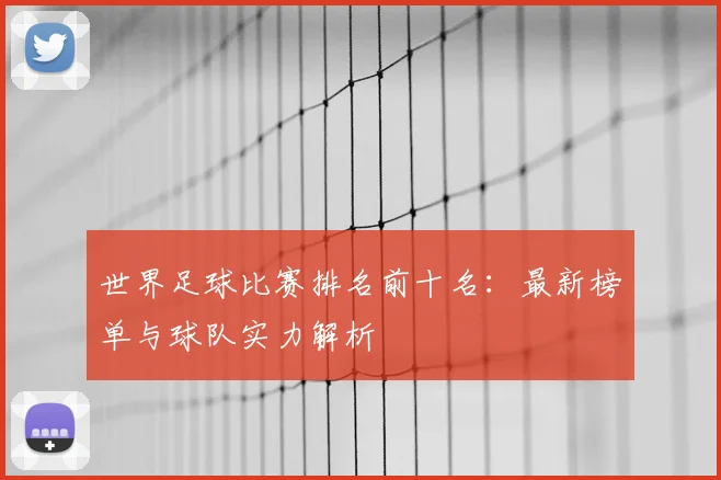 世界足球比赛排名前十名:最新榜单与球队实力解析