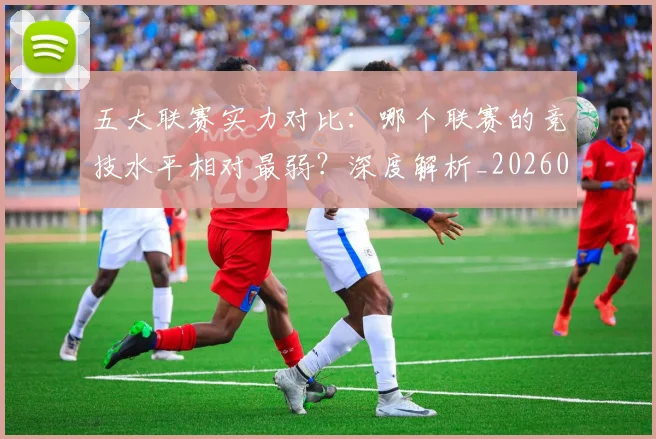 五大联赛实力对比:哪个联赛的竞技水平相对最弱?深度解析_20260611141051