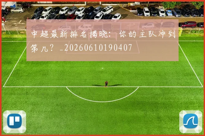 中超最新排名揭晓：你的主队冲到第几？_20260610190407
