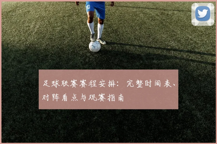 足球联赛赛程安排：完整时间表、对阵看点与观赛指南