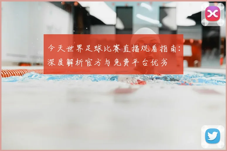 今天世界足球比赛直播观看指南:深度解析官方与免费平台优劣