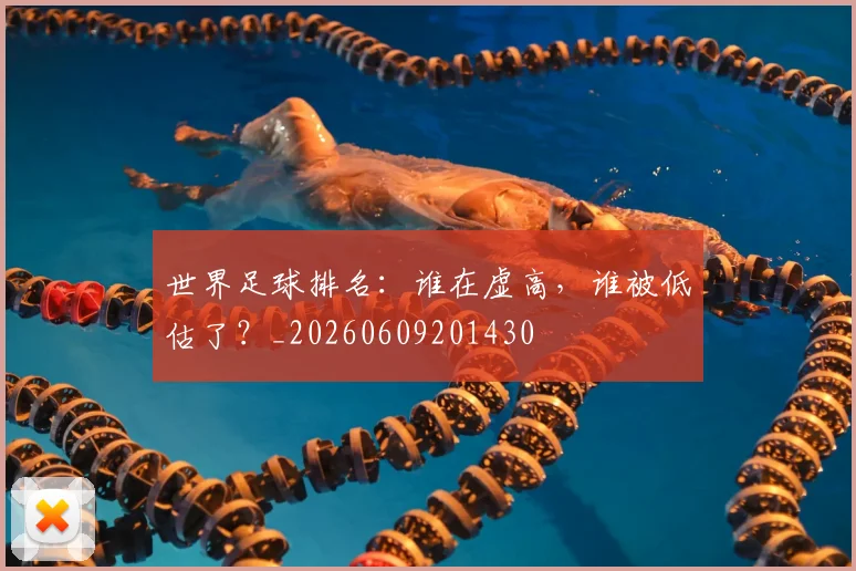 世界足球排名:谁在虚高,谁被低估了?_20260609201430