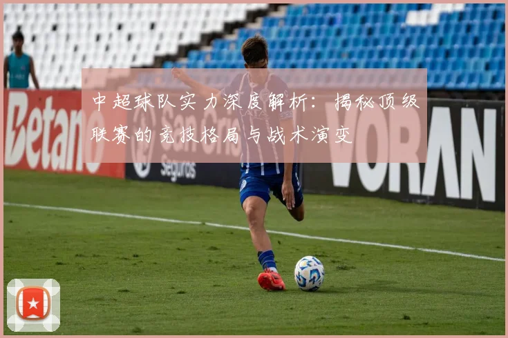 中超球队实力深度解析:揭秘顶级联赛的竞技格局与战术演变