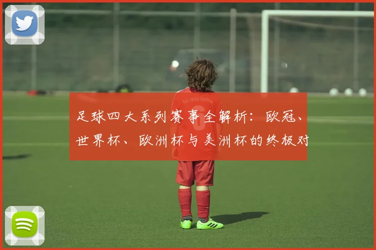 足球四大系列赛事全解析：欧冠、世界杯、欧洲杯与美洲杯的终极对决