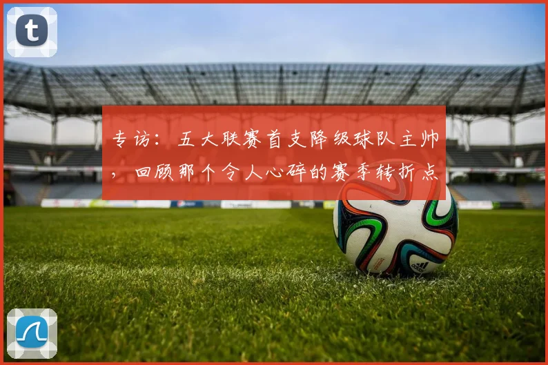专访:五大联赛首支降级球队主帅,回顾那个令人心碎的赛季转折点