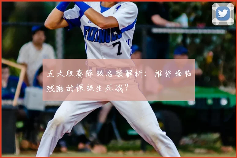 五大联赛降级名额解析：谁将面临残酷的保级生死战？