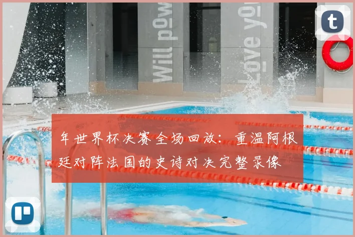 年世界杯决赛全场回放:重温阿根廷对阵法国的史诗对决完整录像